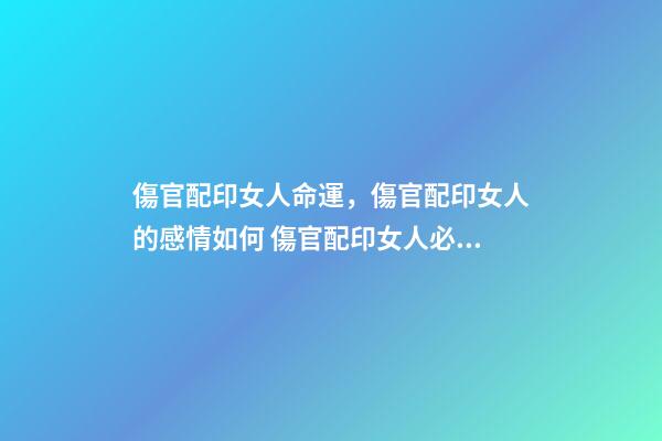 傷官配印女人命運，傷官配印女人的感情如何 傷官配印女人必嫁貴夫嗎 必為貴婦實例概覽？-第1張-觀點-玄機派